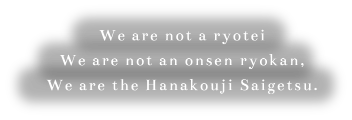 We are not a ryotei We are not an onsen ryokan, We are the Hanakouji Saigetsu.